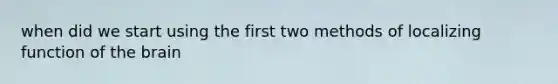 when did we start using the first two methods of localizing function of the brain