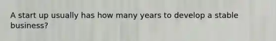 A start up usually has how many years to develop a stable business?