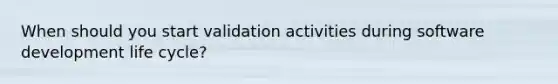 When should you start validation activities during software development life cycle?