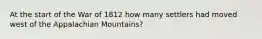 At the start of the War of 1812 how many settlers had moved west of the Appalachian Mountains?