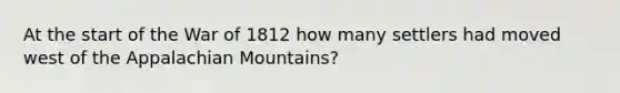 At the start of the War of 1812 how many settlers had moved west of the Appalachian Mountains?