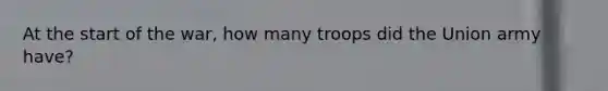 At the start of the war, how many troops did the Union army have?