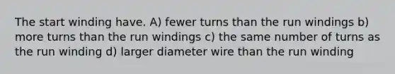 The start winding have. A) fewer turns than the run windings b) more turns than the run windings c) the same number of turns as the run winding d) larger diameter wire than the run winding