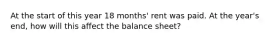 At the start of this year 18 months' rent was paid. At the year's end, how will this affect the balance sheet?