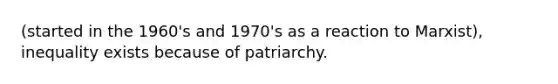 (started in the 1960's and 1970's as a reaction to Marxist), inequality exists because of patriarchy.