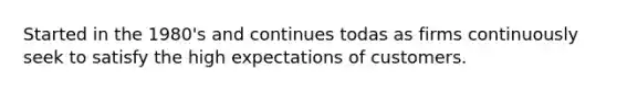 Started in the 1980's and continues todas as firms continuously seek to satisfy the high expectations of customers.