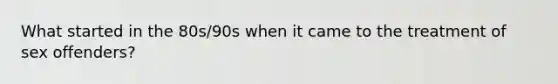 What started in the 80s/90s when it came to the treatment of sex offenders?