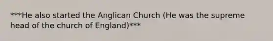 ***He also started the Anglican Church (He was the supreme head of the church of England)***