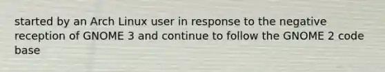 started by an Arch Linux user in response to the negative reception of GNOME 3 and continue to follow the GNOME 2 code base