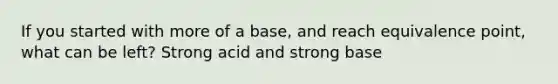 If you started with more of a base, and reach equivalence point, what can be left? Strong acid and strong base