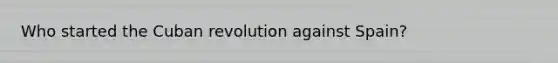 Who started the Cuban revolution against Spain?