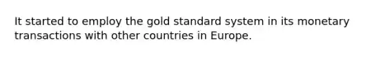 It started to employ the gold standard system in its monetary transactions with other countries in Europe.