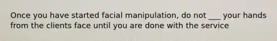 Once you have started facial manipulation, do not ___ your hands from the clients face until you are done with the service