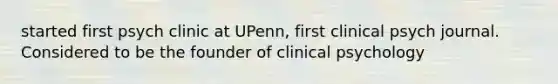 started first psych clinic at UPenn, first clinical psych journal. Considered to be the founder of clinical psychology