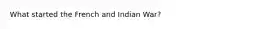 What started the French and Indian War?