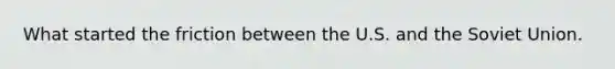 What started the friction between the U.S. and the Soviet Union.