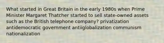 What started in Great Britain in the early 1980s when Prime Minister Margaret Thatcher started to sell state-owned assets such as the British telephone company? privatization antidemocratic government antiiglobalization communism nationalization