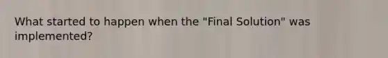 What started to happen when the "Final Solution" was implemented?