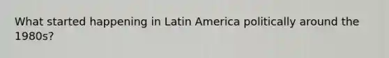 What started happening in Latin America politically around the 1980s?