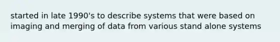 started in late 1990's to describe systems that were based on imaging and merging of data from various stand alone systems