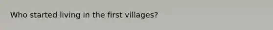 Who started living in the first villages?