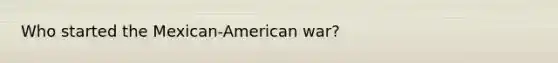 Who started the Mexican-American war?