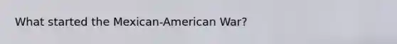 What started the Mexican-American War?