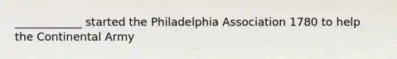 ____________ started the Philadelphia Association 1780 to help the Continental Army