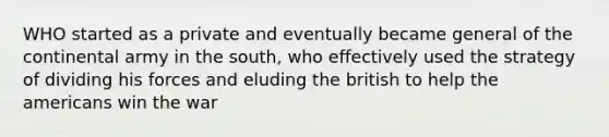 WHO started as a private and eventually became general of the continental army in the south, who effectively used the strategy of dividing his forces and eluding the british to help the americans win the war