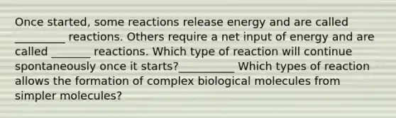 Once started, some reactions release energy and are called _________ reactions. Others require a net input of energy and are called _______ reactions. Which type of reaction will continue spontaneously once it starts?__________ Which types of reaction allows the formation of complex biological molecules from simpler molecules?