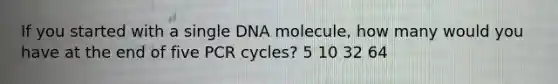 If you started with a single DNA molecule, how many would you have at the end of five PCR cycles? 5 10 32 64