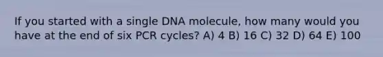 If you started with a single DNA molecule, how many would you have at the end of six PCR cycles? A) 4 B) 16 C) 32 D) 64 E) 100