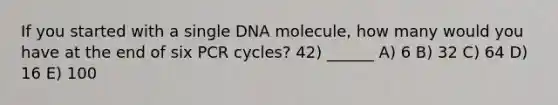 If you started with a single DNA molecule, how many would you have at the end of six PCR cycles? 42) ______ A) 6 B) 32 C) 64 D) 16 E) 100