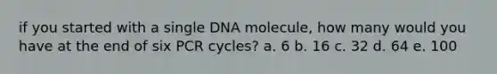 if you started with a single DNA molecule, how many would you have at the end of six PCR cycles? a. 6 b. 16 c. 32 d. 64 e. 100