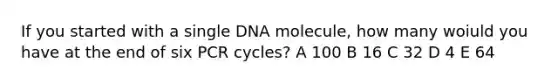 If you started with a single DNA molecule, how many woiuld you have at the end of six PCR cycles? A 100 B 16 C 32 D 4 E 64