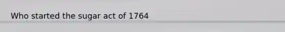 Who started the sugar act of 1764