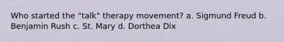 Who started the "talk" therapy movement? a. Sigmund Freud b. Benjamin Rush c. St. Mary d. Dorthea Dix