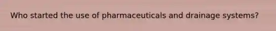 Who started the use of pharmaceuticals and drainage systems?