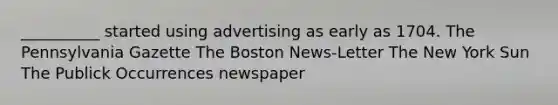 __________ started using advertising as early as 1704. The Pennsylvania Gazette The Boston News-Letter The New York Sun The Publick Occurrences newspaper