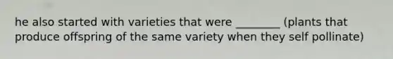 he also started with varieties that were ________ (plants that produce offspring of the same variety when they self pollinate)