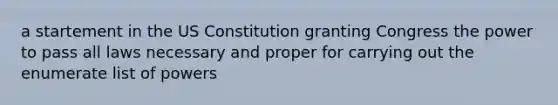 a startement in the US Constitution granting Congress the power to pass all laws necessary and proper for carrying out the enumerate list of powers