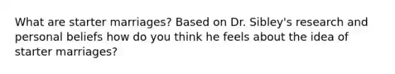 What are starter marriages? Based on Dr. Sibley's research and personal beliefs how do you think he feels about the idea of starter marriages?