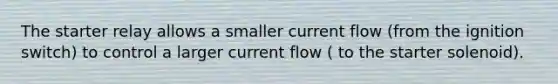 The starter relay allows a smaller current flow (from the ignition switch) to control a larger current flow ( to the starter solenoid).