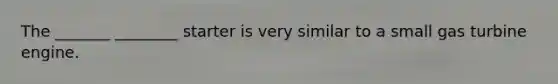 The _______ ________ starter is very similar to a small gas turbine engine.