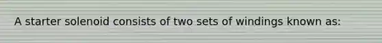 A starter solenoid consists of two sets of windings known as: