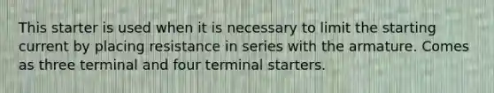 This starter is used when it is necessary to limit the starting current by placing resistance in series with the armature. Comes as three terminal and four terminal starters.