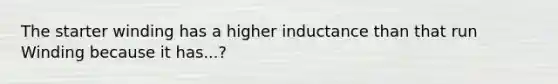 The starter winding has a higher inductance than that run Winding because it has...?