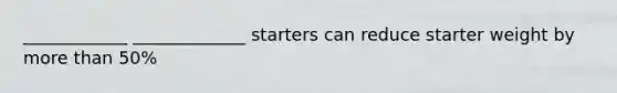 ____________ _____________ starters can reduce starter weight by more than 50%