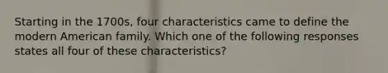 Starting in the 1700s, four characteristics came to define the modern American family. Which one of the following responses states all four of these characteristics?