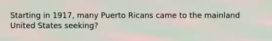 Starting in 1917, many Puerto Ricans came to the mainland United States seeking?